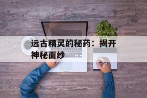 远古精灵的秘药：揭开神秘面纱