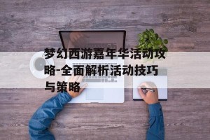 梦幻西游嘉年华活动攻略-全面解析活动技巧与策略