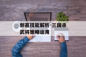 郭嘉技能解析-三国杀武将策略运用