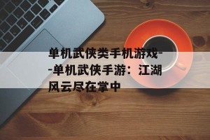 单机武侠类手机游戏--单机武侠手游：江湖风云尽在掌中