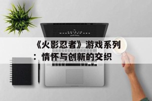 《火影忍者》游戏系列：情怀与创新的交织