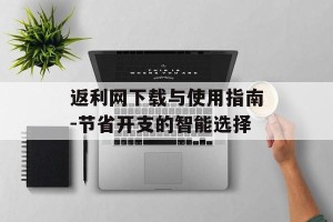 返利网下载与使用指南-节省开支的智能选择