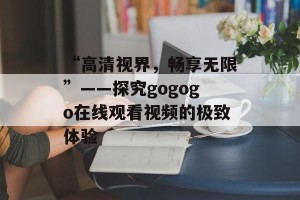 “高清视界，畅享无限”——探究gogogo在线观看视频的极致体验