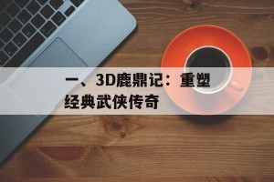 一、3D鹿鼎记：重塑经典武侠传奇