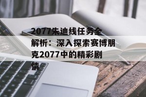 2077朱迪线任务全解析：深入探索赛博朋克2077中的精彩剧情