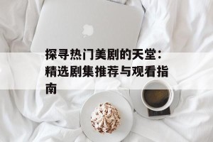 探寻热门美剧的天堂：精选剧集推荐与观看指南