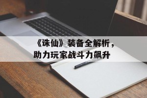 《诛仙》装备全解析，助力玩家战斗力飙升