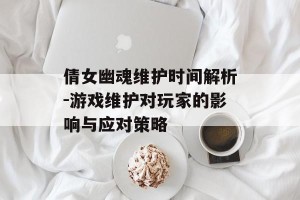 倩女幽魂维护时间解析-游戏维护对玩家的影响与应对策略