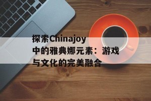 探索Chinajoy中的雅典娜元素：游戏与文化的完美融合