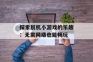探索脱机小游戏的乐趣：无需网络也能畅玩