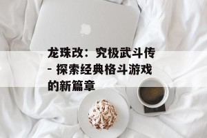 龙珠改：究极武斗传 - 探索经典格斗游戏的新篇章