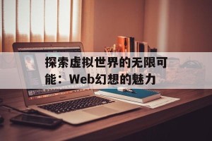 探索虚拟世界的无限可能：Web幻想的魅力