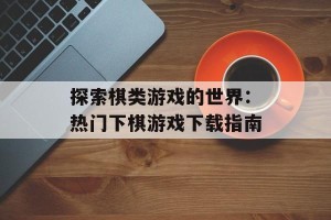 探索棋类游戏的世界：热门下棋游戏下载指南