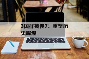 3国群英传7：重塑历史辉煌