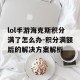 lol手游海克斯积分满了怎么办-积分满额后的解决方案解析