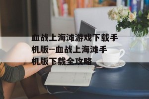血战上海滩游戏下载手机版--血战上海滩手机版下载全攻略