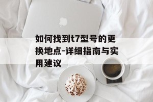 如何找到t7型号的更换地点-详细指南与实用建议