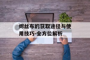 烬丝布的获取途径与使用技巧-全方位解析