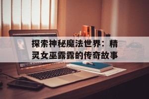 探索神秘魔法世界：精灵女巫露露的传奇故事