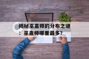 揭秘巫蛊师的分布之谜：巫蛊师哪里最多？