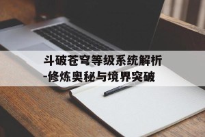 斗破苍穹等级系统解析-修炼奥秘与境界突破