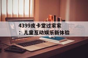 4399皮卡堂过家家：儿童互动娱乐新体验
