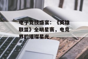电子竞技盛宴：《英雄联盟》全明星赛，电竞界的璀璨星光