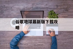 谷歌地球最新版下载攻略