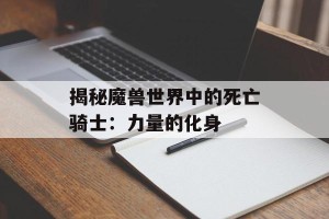 揭秘魔兽世界中的死亡骑士：力量的化身