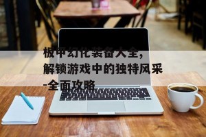 板甲幻化装备大全, 解锁游戏中的独特风采-全面攻略