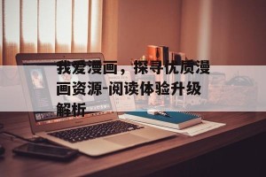 我爱漫画，探寻优质漫画资源-阅读体验升级解析