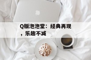 Q版泡泡堂：经典再现，乐趣不减