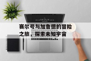 赛尔号与加鲁德的冒险之旅，探索未知宇宙