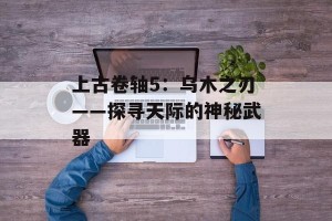 上古卷轴5：乌木之刃——探寻天际的神秘武器