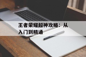 王者荣耀超神攻略：从入门到精通