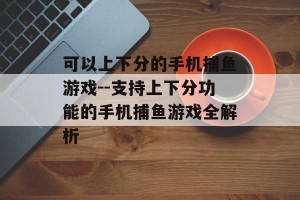 可以上下分的手机捕鱼游戏--支持上下分功能的手机捕鱼游戏全解析