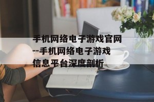 手机网络电子游戏官网--手机网络电子游戏信息平台深度剖析