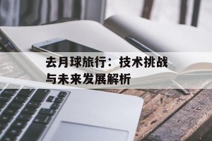 去月球旅行：技术挑战与未来发展解析