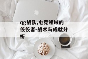 qg战队,电竞领域的佼佼者-战术与成就分析