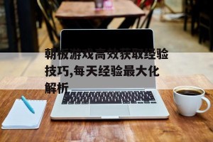 朝板游戏高效获取经验技巧,每天经验最大化解析