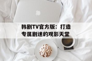 韩剧TV官方版：打造专属剧迷的观影天堂