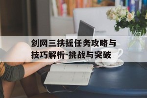 剑网三扶摇任务攻略与技巧解析-挑战与突破