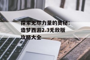 探索无尽力量的奥秘：造梦西游2.3无敌版攻略大全