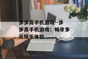 步步高手机游戏--步步高手机游戏：畅享多元娱乐体验