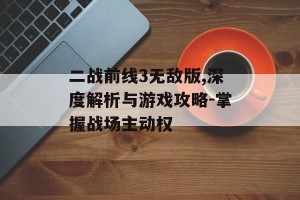 二战前线3无敌版,深度解析与游戏攻略-掌握战场主动权