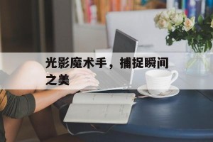 光影魔术手，捕捉瞬间之美