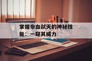 掌握帝血弑天的神秘技能：一窥其威力