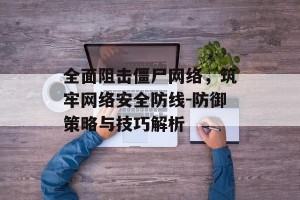 全面阻击僵尸网络，筑牢网络安全防线-防御策略与技巧解析