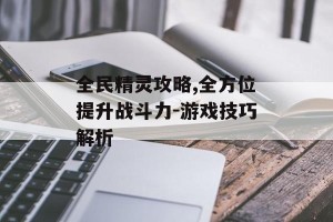 全民精灵攻略,全方位提升战斗力-游戏技巧解析