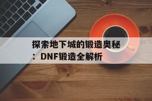 探索地下城的锻造奥秘：DNF锻造全解析